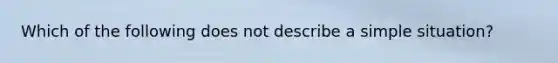 Which of the following does not describe a simple situation?