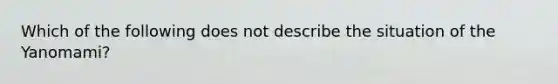 Which of the following does not describe the situation of the Yanomami?