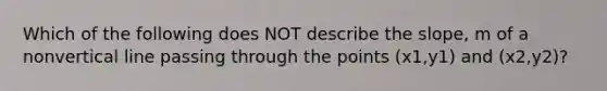 Which of the following does NOT describe the slope, m of a nonvertical line passing through the points (x1,y1) and (x2,y2)?