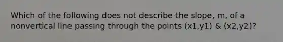 Which of the following does not describe the slope, m, of a nonvertical line passing through the points (x1,y1) & (x2,y2)?