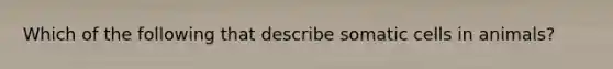 Which of the following that describe somatic cells in animals?