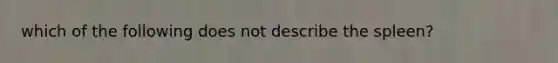 which of the following does not describe the spleen?