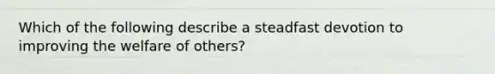 Which of the following describe a steadfast devotion to improving the welfare of others?