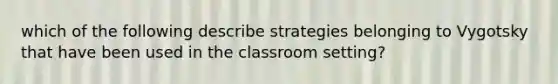 which of the following describe strategies belonging to Vygotsky that have been used in the classroom setting?