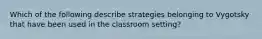 Which of the following describe strategies belonging to Vygotsky that have been used in the classroom setting?