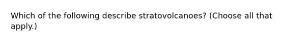 Which of the following describe stratovolcanoes? (Choose all that apply.)