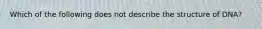 Which of the following does not describe the structure of DNA?