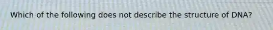 Which of the following does not describe the structure of DNA?