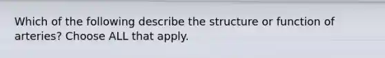 Which of the following describe the structure or function of arteries? Choose ALL that apply.