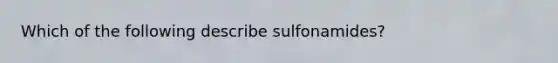 Which of the following describe sulfonamides?