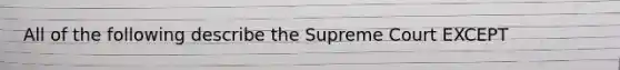 All of the following describe the Supreme Court EXCEPT