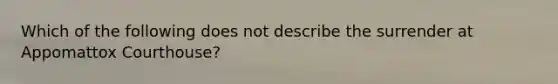 Which of the following does not describe the surrender at Appomattox Courthouse?