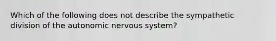 Which of the following does not describe the sympathetic division of <a href='https://www.questionai.com/knowledge/kMqcwgxBsH-the-autonomic-nervous-system' class='anchor-knowledge'>the autonomic nervous system</a>?