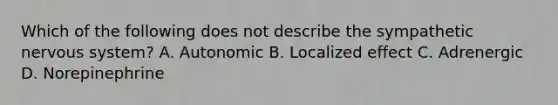 Which of the following does not describe the sympathetic nervous system? A. Autonomic B. Localized effect C. Adrenergic D. Norepinephrine