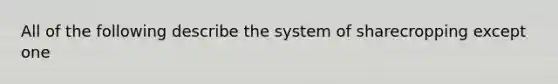 All of the following describe the system of sharecropping except one