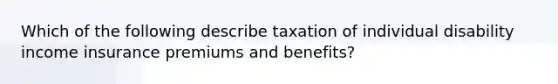 Which of the following describe taxation of individual disability income insurance premiums and benefits?