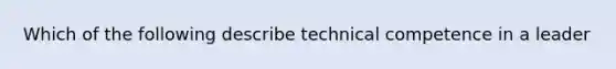 Which of the following describe technical competence in a leader