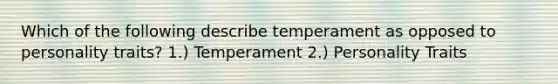 Which of the following describe temperament as opposed to personality traits? 1.) Temperament 2.) Personality Traits