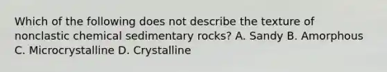 Which of the following does not describe the texture of nonclastic chemical sedimentary rocks? A. Sandy B. Amorphous C. Microcrystalline D. Crystalline