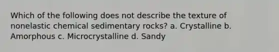 Which of the following does not describe the texture of nonelastic chemical sedimentary rocks? a. Crystalline b. Amorphous c. Microcrystalline d. Sandy