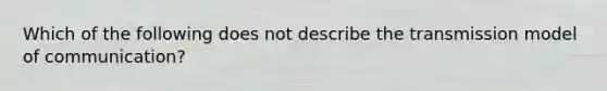 Which of the following does not describe the transmission model of communication?