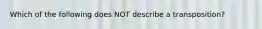 Which of the following does NOT describe a transposition?