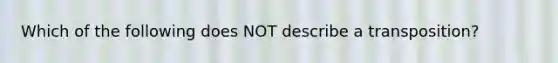 Which of the following does NOT describe a transposition?