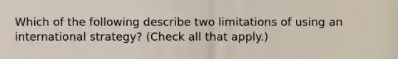 Which of the following describe two limitations of using an international strategy? (Check all that apply.)