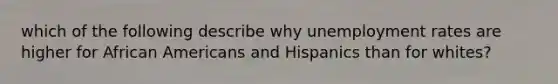 which of the following describe why unemployment rates are higher for African Americans and Hispanics than for whites?