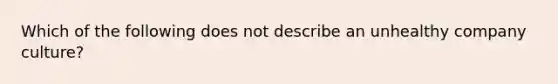 Which of the following does not describe an unhealthy company culture?