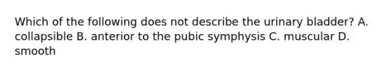 Which of the following does not describe the urinary bladder? A. collapsible B. anterior to the pubic symphysis C. muscular D. smooth