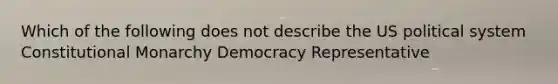 Which of the following does not describe the US political system Constitutional Monarchy Democracy Representative