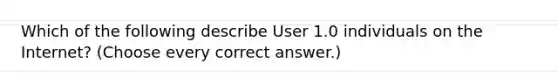 Which of the following describe User 1.0 individuals on the Internet? (Choose every correct answer.)