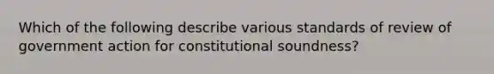 Which of the following describe various standards of review of government action for constitutional soundness?