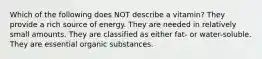 Which of the following does NOT describe a vitamin? They provide a rich source of energy. They are needed in relatively small amounts. They are classified as either fat- or water-soluble. They are essential organic substances.