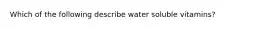 Which of the following describe water soluble vitamins?