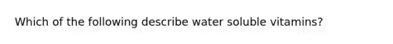 Which of the following describe water soluble vitamins?