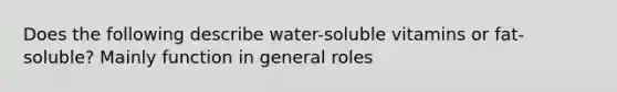 Does the following describe water-soluble vitamins or fat-soluble? Mainly function in general roles