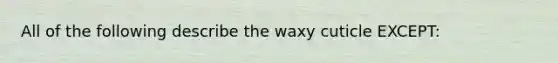 All of the following describe the waxy cuticle EXCEPT: