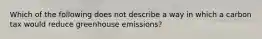 Which of the following does not describe a way in which a carbon tax would reduce greenhouse emissions?