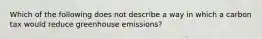 Which of the following does not describe a way in which a carbon tax would reduce greenhouse​ emissions?