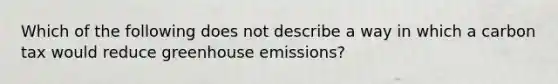 Which of the following does not describe a way in which a carbon tax would reduce greenhouse​ emissions?