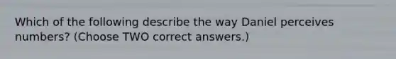 Which of the following describe the way Daniel perceives numbers? (Choose TWO correct answers.)