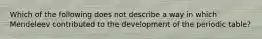 Which of the following does not describe a way in which Mendeleev contributed to the development of the periodic table?