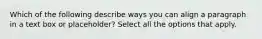 Which of the following describe ways you can align a paragraph in a text box or placeholder? Select all the options that apply.