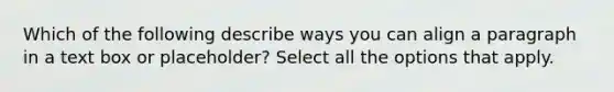 Which of the following describe ways you can align a paragraph in a text box or placeholder? Select all the options that apply.