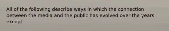 All of the following describe ways in which the connection between the media and the public has evolved over the years except