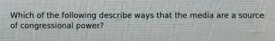 Which of the following describe ways that the media are a source of congressional power?