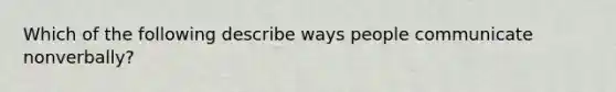 Which of the following describe ways people communicate nonverbally?