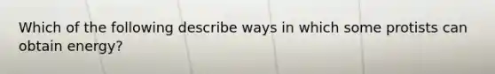 Which of the following describe ways in which some protists can obtain energy?